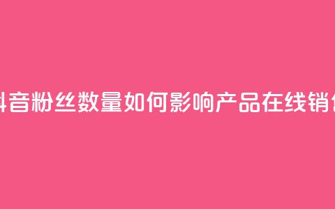 抖音粉丝数量如何影响产品在线销售? 第1张 抖音粉丝数量如何影响产品在线销售? 第1张