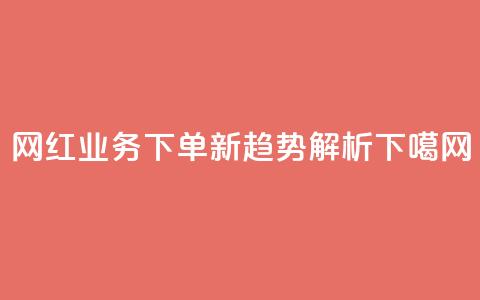网红业务下单新趋势解析 第1张 网红业务下单新趋势解析 第1张