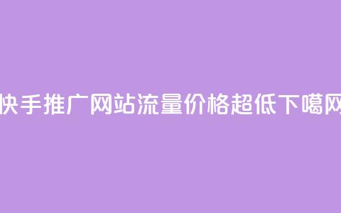 快手推广网站流量价格超低 第1张 快手推广网站流量价格超低 第1张