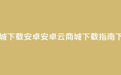 云商城app下载安卓(安卓云商城APP下载指南) 第1张 云商城app下载安卓(安卓云商城APP下载指南) 第1张