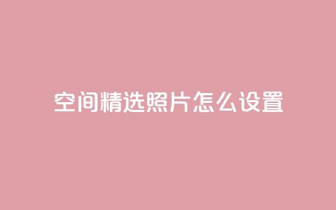 QQ空间精选照片怎么设置 - 如何设置QQ空间精选照片,让你的个人空间更独特~ 第1张 QQ空间精选照片怎么设置 - 如何设置QQ空间精选照片,让你的个人空间更独特~ 第1张