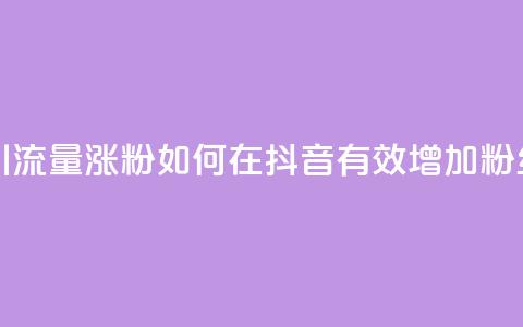 抖音怎么引流量涨粉 - 如何在抖音有效增加粉丝量?! 第1张 抖音怎么引流量涨粉 - 如何在抖音有效增加粉丝量?! 第1张
