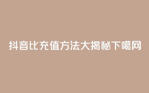 抖音1比1充值方法大揭秘 第1张 抖音1比1充值方法大揭秘 第1张