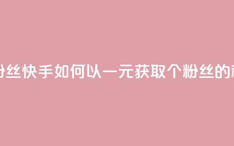 快手涨粉1元100个粉丝 - 快手如何以一元获取100个粉丝的秘笈揭秘~ 第1张 快手涨粉1元100个粉丝 - 快手如何以一元获取100个粉丝的秘笈揭秘~ 第1张