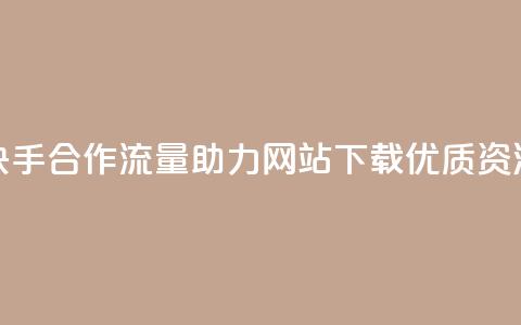 快手合作流量助力,网站下载优质资源 第1张 快手合作流量助力,网站下载优质资源 第1张