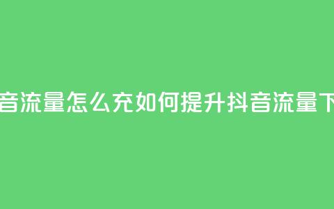 充抖音流量怎么充(如何提升抖音流量) 第1张 充抖音流量怎么充(如何提升抖音流量) 第1张