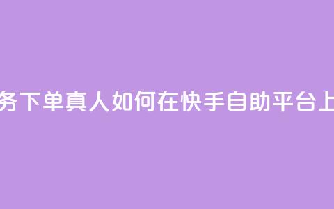 快手自助平台业务下单真人 - 如何在快手自助平台上成功下单?! 第1张 快手自助平台业务下单真人 - 如何在快手自助平台上成功下单?! 第1张