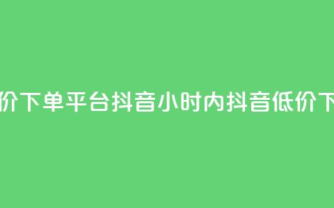 24小时低价下单平台抖音(24小时内抖音低价下单平台) 第1张 24小时低价下单平台抖音(24小时内抖音低价下单平台) 第1张