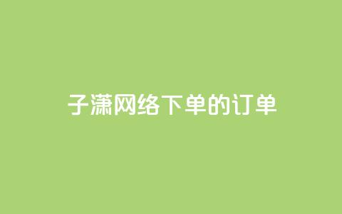 子潇网络下单的订单 - 子潇网络下单订单 最新服务体验。! 第1张 子潇网络下单的订单 - 子潇网络下单订单 最新服务体验。! 第1张