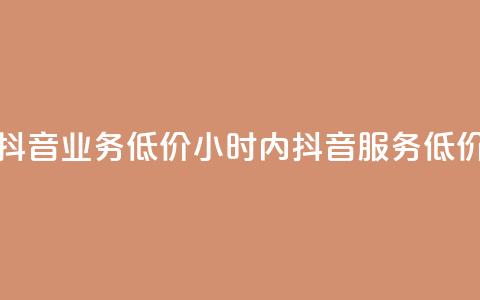 24小时抖音业务低价(24小时内抖音服务 低价优惠) 第1张