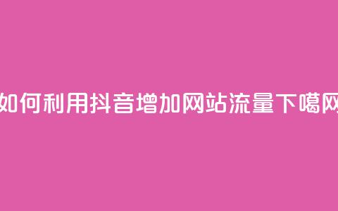 如何利用抖音增加网站流量 第1张 如何利用抖音增加网站流量 第1张