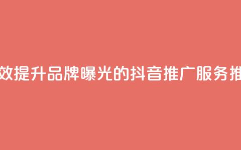 有效提升品牌曝光的抖音推广服务推荐 第1张 有效提升品牌曝光的抖音推广服务推荐 第1张