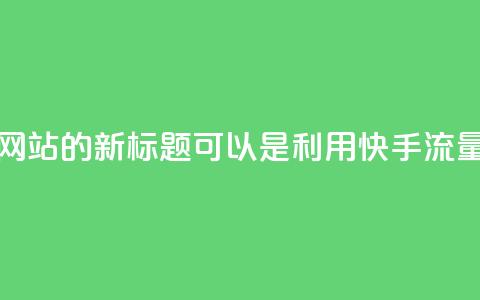 快手流量推广网站的新标题可以是:利用快手流量推广您的网站 第1张 快手流量推广网站的新标题可以是:利用快手流量推广您的网站 第1张