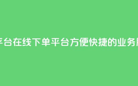 业务在线下单平台 - 在线下单平台:方便、快捷的业务服务平台! 第1张 业务在线下单平台 - 在线下单平台:方便、快捷的业务服务平台! 第1张