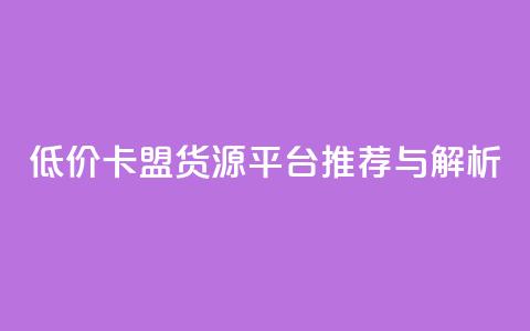 低价卡盟货源平台推荐与解析 第1张 低价卡盟货源平台推荐与解析 第1张