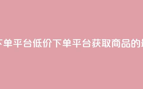 ks便宜的下单平台(低价下单平台:获取ks商品的最佳选择) 第1张 ks便宜的下单平台(低价下单平台:获取ks商品的最佳选择) 第1张