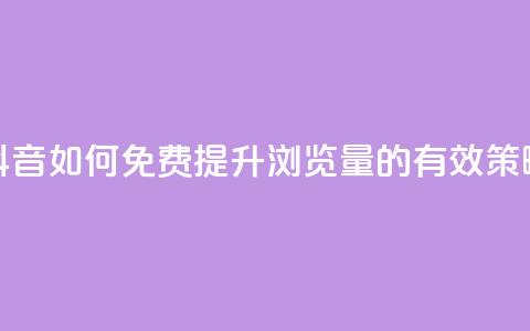 抖音如何免费提升浏览量的有效策略 第1张 抖音如何免费提升浏览量的有效策略 第1张