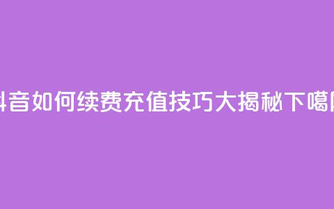 抖音SVIP如何续费,充值技巧大揭秘 第1张 抖音SVIP如何续费,充值技巧大揭秘 第1张