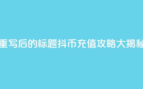 重写后的标题:抖币充值攻略大揭秘 第1张 重写后的标题:抖币充值攻略大揭秘 第1张