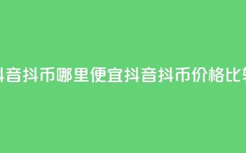 抖音抖币哪里便宜(抖音抖币价格比较) 第1张 抖音抖币哪里便宜(抖音抖币价格比较) 第1张