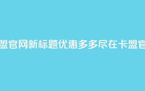 51卡盟官网新标题:优惠多多,尽在51卡盟官网 第1张 51卡盟官网新标题:优惠多多,尽在51卡盟官网 第1张
