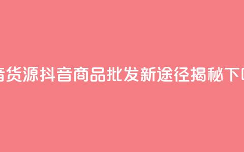 抖音货源 - 抖音商品批发新途径揭秘~ 第1张 抖音货源 - 抖音商品批发新途径揭秘~ 第1张