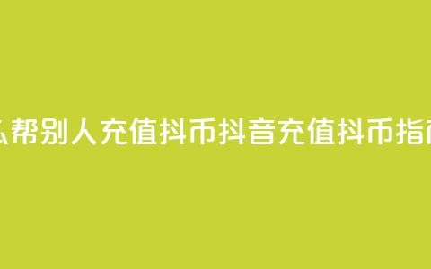 抖音怎么帮别人充值抖币(抖音充值抖币指南) 第1张 抖音怎么帮别人充值抖币(抖音充值抖币指南) 第1张