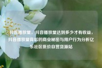 抖音播放量，抖音播放量达到多少才有收益，抖音播放量背后的商业秘密与用户行为分析亿乐社区低价自营货源站