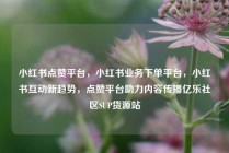 小红书点赞平台，小红书业务下单平台，小红书互动新趋势，点赞平台助力内容传播亿乐社区SUP货源站