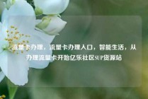 流量卡办理，流量卡办理入口，智能生活，从办理流量卡开始亿乐社区SUP货源站