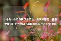 24小时dy业务自助下单平台，全天候服务，打造便捷的DY业务自助下单体验亿乐社区SUP货源站