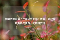 中国结算澄清“严查场外配资”传闻：账户核查为多年惯例，无特殊安排
