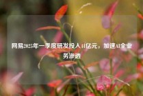 网易2025年一季度研发投入44亿元，加速AI全业务渗透
