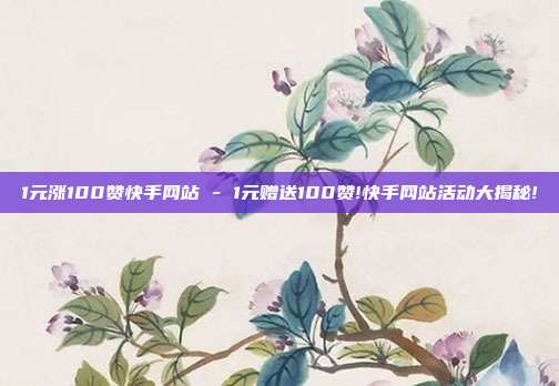 1元涨100赞快手网站 - 1元赠送100赞!快手网站活动大揭秘!  第1张