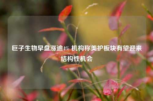 巨子生物早盘涨逾4% 机构称美护板块有望迎来结构性机会  第1张