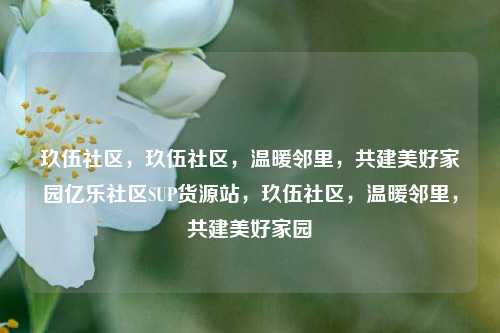 玖伍社区	，玖伍社区，温暖邻里，共建美好家园亿乐社区SUP货源站	，玖伍社区，温暖邻里，共建美好家园  第1张