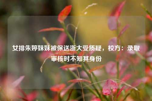 女排朱婷妹妹被保送浙大受质疑，校方：录取审核时不知其身份  第1张