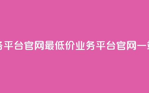 全网最低价业务平台官网(最低价业务平台官网一站式服务)  第1张