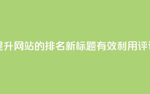 dy评论 - dy评论：如何通过dy评论提升网站的SEO排名新标题：有效利用dy评论提升网站的SEO排名~  第1张