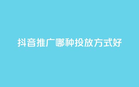 抖音推广哪种投放方式好 - 抖音广告有哪些投放方式更适合？~  第1张