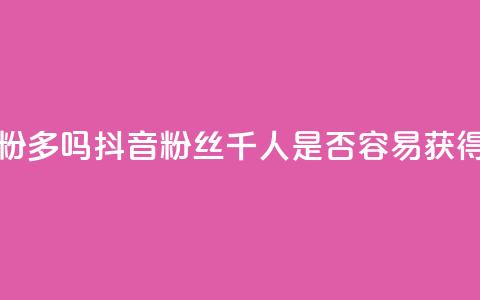 抖音千粉多吗 - 抖音粉丝千人是否容易获得! 第1张 抖音千粉多吗 - 抖音粉丝千人是否容易获得! 第1张