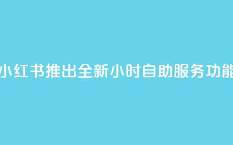 小红书推出全新24小时自助服务功能  第1张