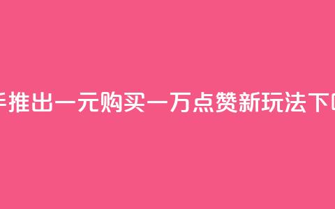 快手推出一元购买一万点赞新玩法  第1张