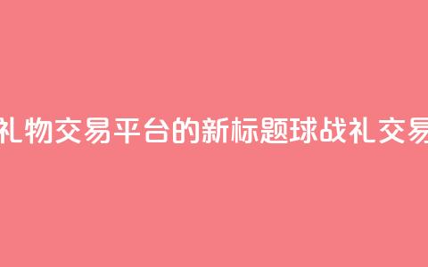 球球大作战礼物交易平台的新标题：球战礼交易平台  第1张