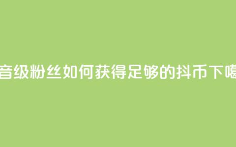 抖音19级粉丝如何获得足够的抖币? 第1张 抖音19级粉丝如何获得足够的抖币? 第1张