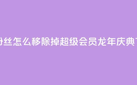 快手粉丝怎么移除掉 - QQ超级会员龙年庆典 第1张 快手粉丝怎么移除掉 - QQ超级会员龙年庆典 第1张