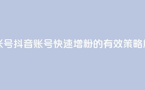抖音增加账号 - 抖音账号快速增粉的有效策略解析!  第1张