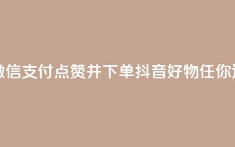 24小时内微信支付，点赞并下单，抖音好物任你选  第1张