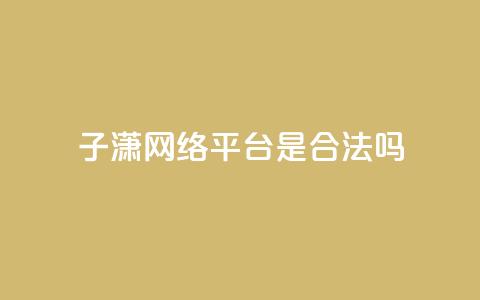 子潇网络平台是合法吗,qq业务在线下单平台入口登录苹果版 - 卡盟下单平台在线 颜夕卡盟  第1张