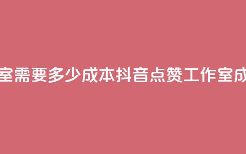 抖音点赞工作室需要多少成本(抖音点赞工作室成本分析)  第1张